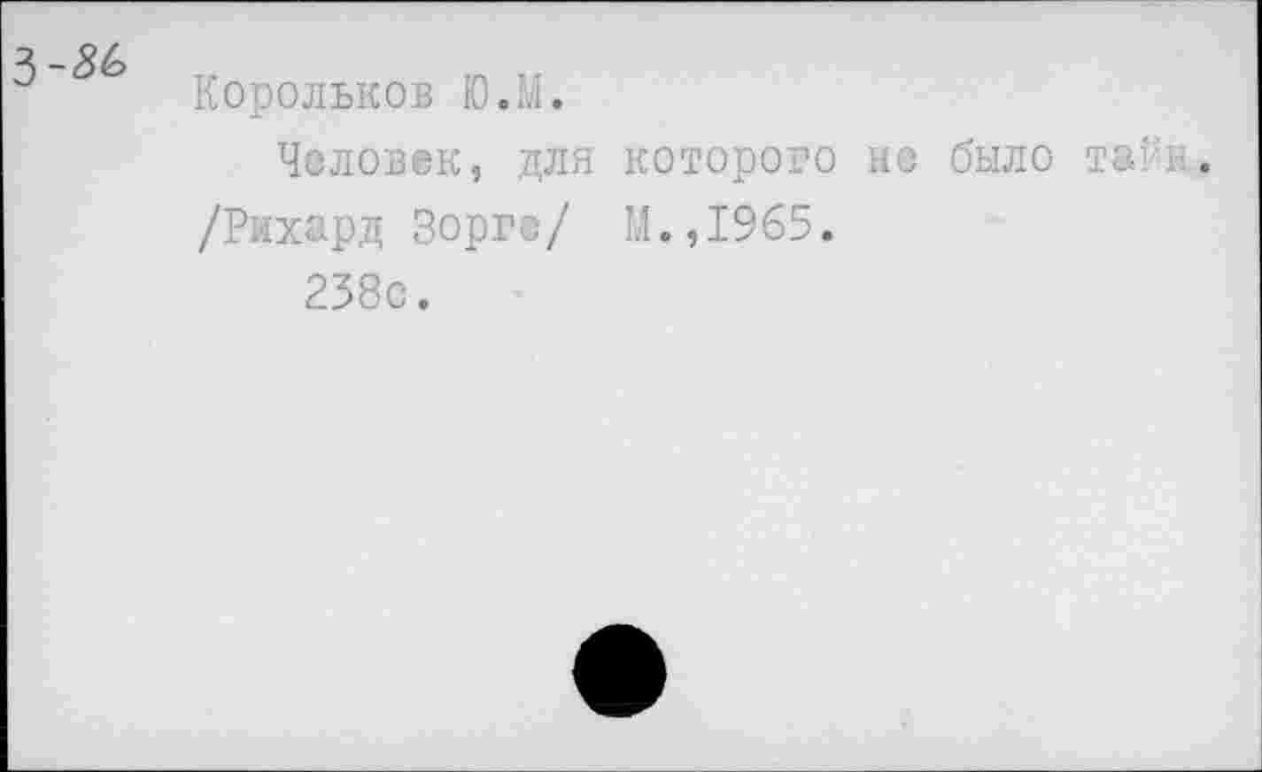 ﻿Корольков Ю.М.
Человек, для которого не было таги-.
/Рихард Зорге/ И.,1965.
238с.